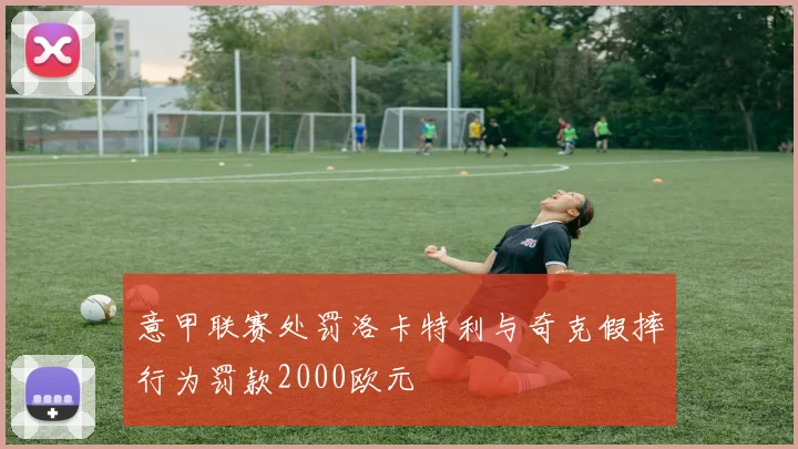 意甲联赛处罚洛卡特利与奇克假摔行为罚款2000欧元