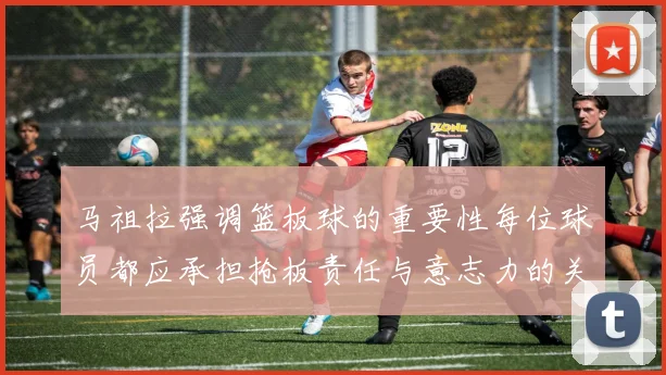 马祖拉强调篮板球的重要性每位球员都应承担抢板责任与意志力的关系