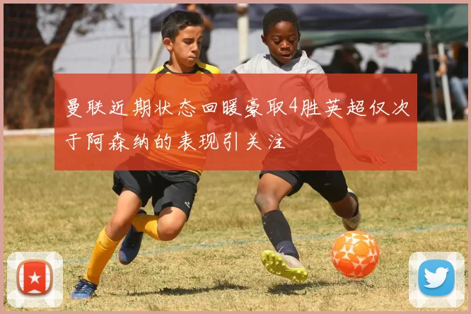 曼联近期状态回暖豪取4胜英超仅次于阿森纳的表现引关注