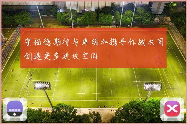 霍福德期待与库明加携手作战共同创造更多进攻空间
