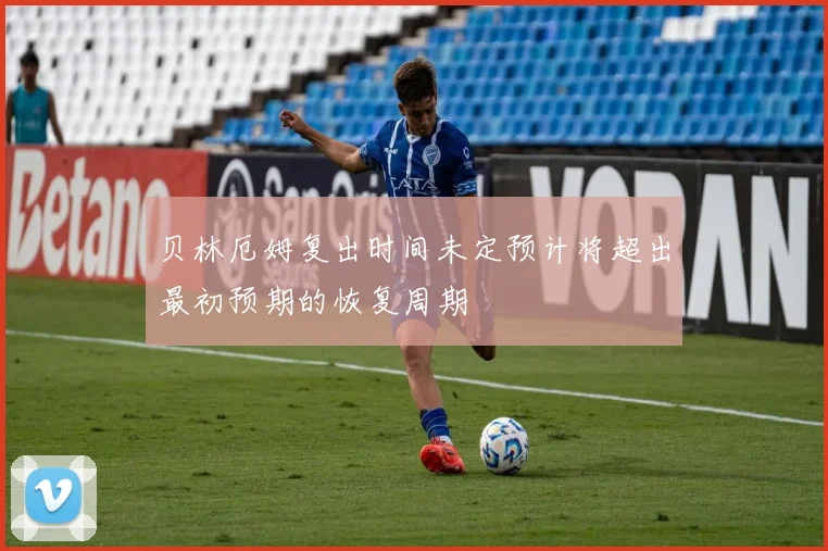 贝林厄姆复出时间未定预计将超出最初预期的恢复周期