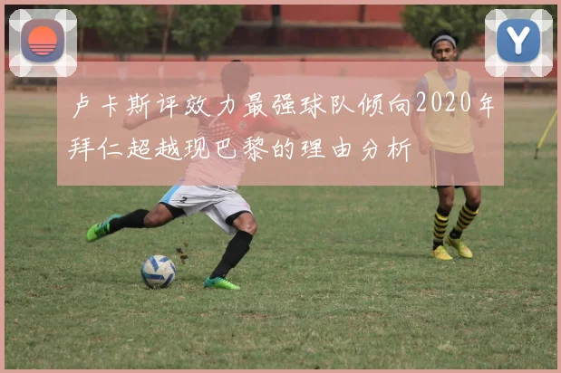 卢卡斯评效力最强球队倾向2020年拜仁超越现巴黎的理由分析