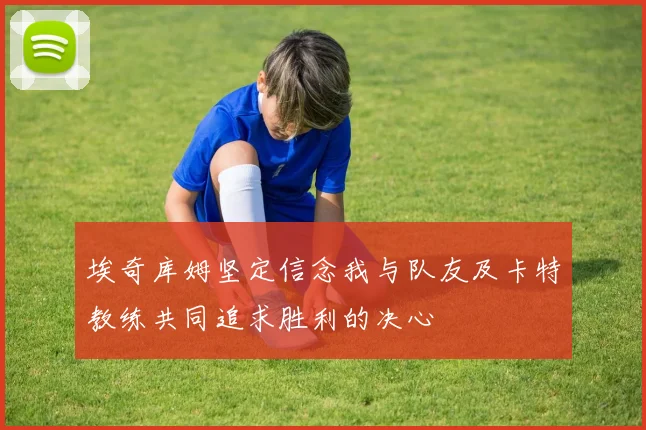 埃奇库姆坚定信念我与队友及卡特教练共同追求胜利的决心