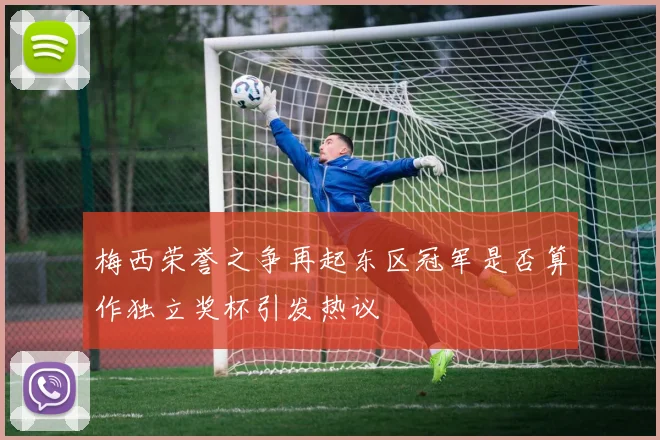 梅西荣誉之争再起东区冠军是否算作独立奖杯引发热议