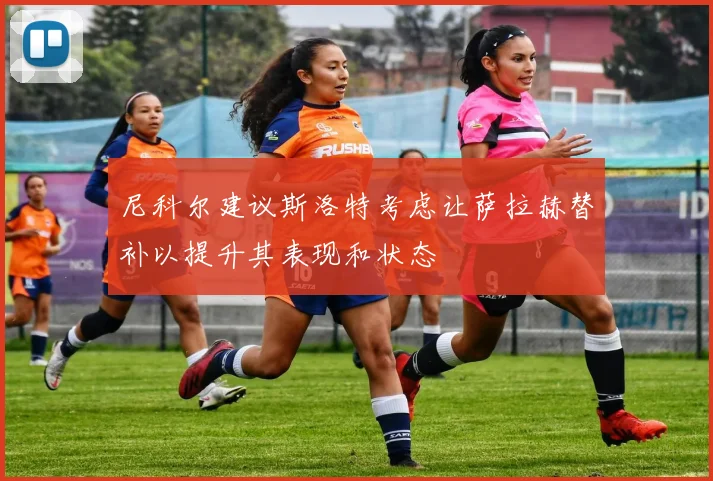 尼科尔建议斯洛特考虑让萨拉赫替补以提升其表现和状态