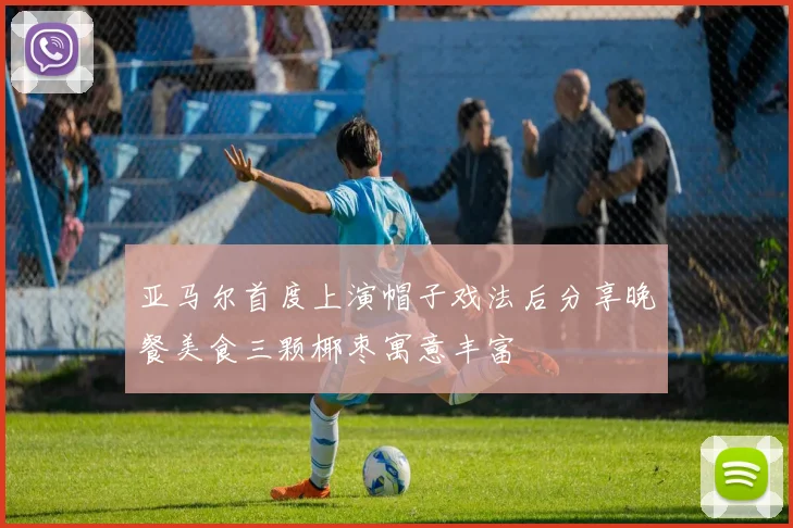 亚马尔首度上演帽子戏法后分享晚餐美食三颗椰枣寓意丰富
