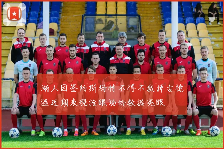 湖人因签约斯玛特不得不裁掉古德温近期表现抢眼场均数据亮眼