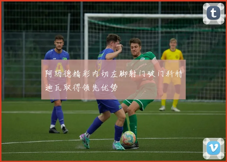 阿玛德精彩内切左脚射门破门科特迪瓦取得领先优势