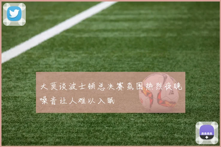 大莫谈波士顿总决赛氛围热烈夜晚噪音让人难以入眠