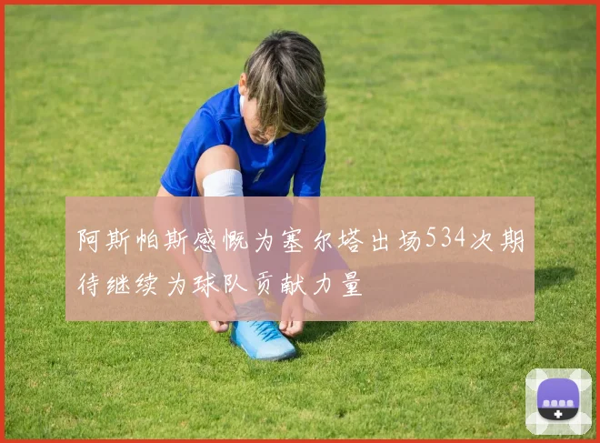 阿斯帕斯感慨为塞尔塔出场534次期待继续为球队贡献力量