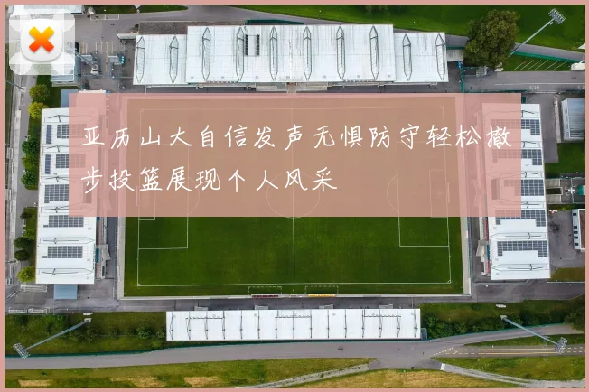 亚历山大自信发声无惧防守轻松撤步投篮展现个人风采