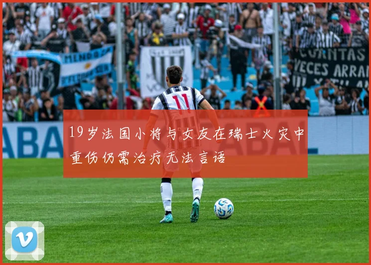 19岁法国小将与女友在瑞士火灾中重伤仍需治疗无法言语