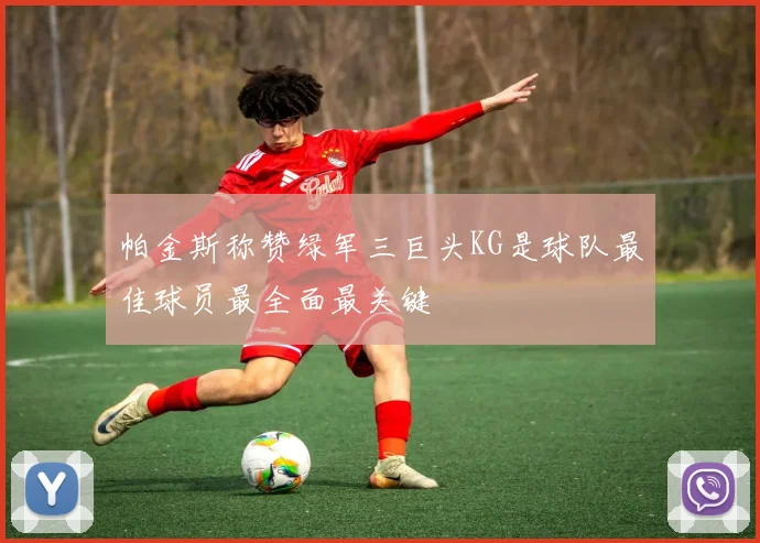 帕金斯称赞绿军三巨头KG是球队最佳球员最全面最关键