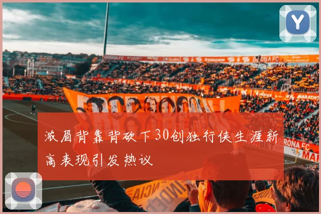 浓眉背靠背砍下30创独行侠生涯新高表现引发热议