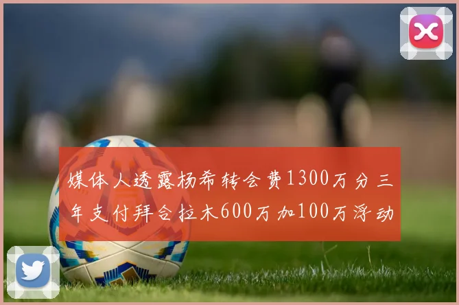 媒体人透露杨希转会费1300万分三年支付拜合拉木600万加100万浮动