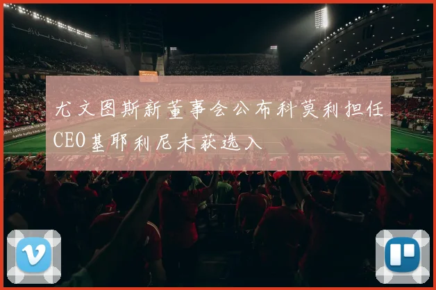 尤文图斯新董事会公布科莫利担任CEO基耶利尼未获选入